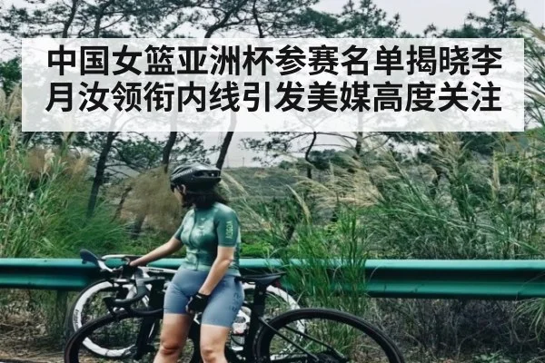 中国女篮亚洲杯参赛名单揭晓李月汝领衔内线引发美媒高度关注